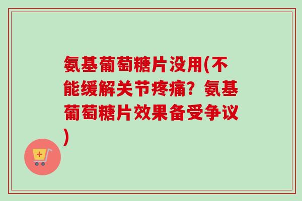 氨基葡萄糖片没用(不能缓解关节疼痛？氨基葡萄糖片效果备受争议)