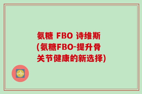 氨糖 FBO 诗维斯(氨糖FBO-提升骨关节健康的新选择)
