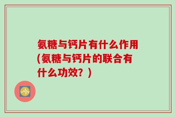 氨糖与钙片有什么作用(氨糖与钙片的联合有什么功效？)