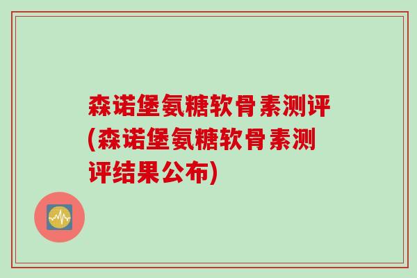 森诺堡氨糖软骨素测评(森诺堡氨糖软骨素测评结果公布)