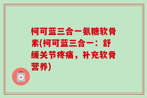 柯可蓝三合一氨糖软骨素(柯可蓝三合一：舒缓关节疼痛，补充软骨营养)