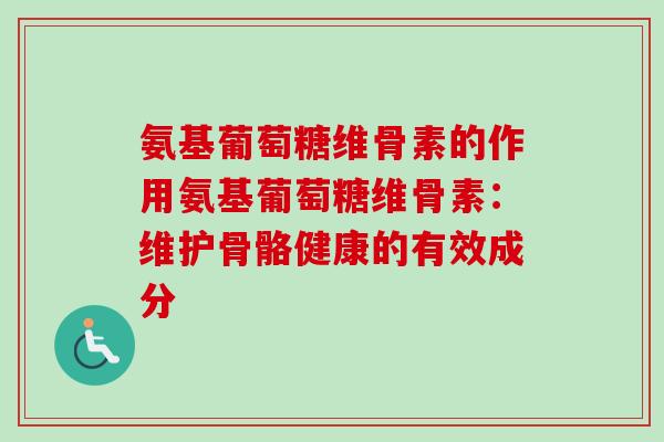 氨基葡萄糖维骨素的作用氨基葡萄糖维骨素：维护骨骼健康的有效成分