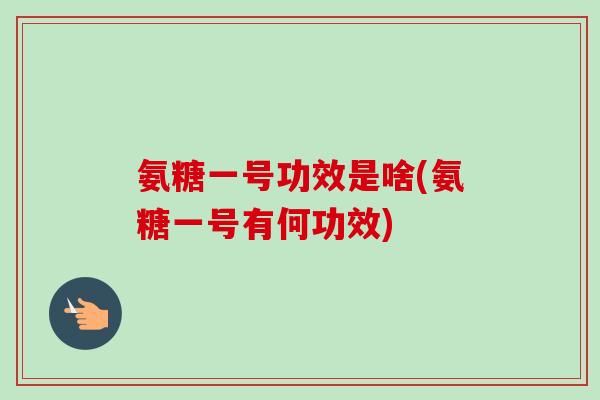 氨糖一号功效是啥(氨糖一号有何功效)