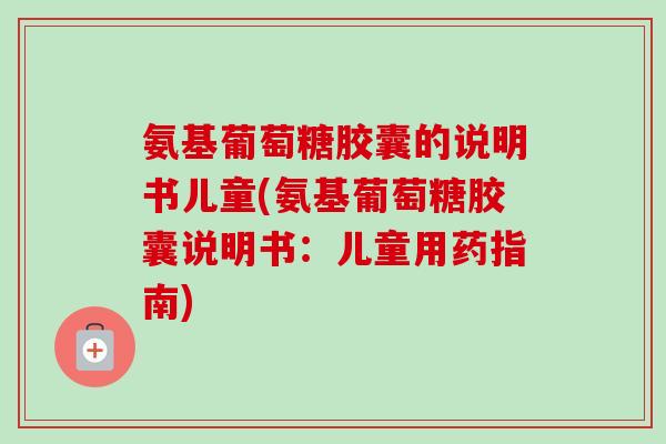 氨基葡萄糖胶囊的说明书儿童(氨基葡萄糖胶囊说明书：儿童用药指南)