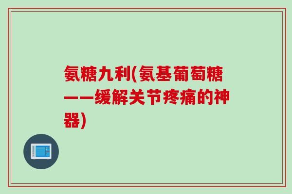 氨糖九利(氨基葡萄糖——缓解关节疼痛的神器)