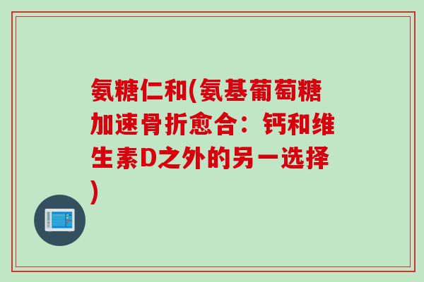 氨糖仁和(氨基葡萄糖加速骨折愈合：钙和维生素D之外的另一选择)