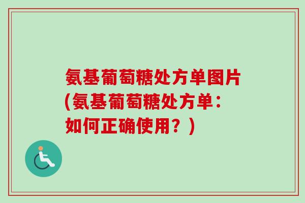 氨基葡萄糖处方单图片(氨基葡萄糖处方单：如何正确使用？)