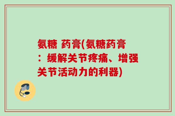 氨糖 药膏(氨糖药膏：缓解关节疼痛、增强关节活动力的利器)