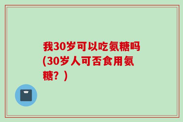 我30岁可以吃氨糖吗(30岁人可否食用氨糖？)