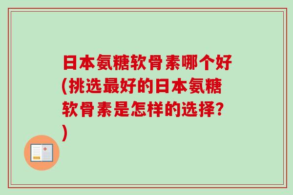 日本氨糖软骨素哪个好(挑选好的日本氨糖软骨素是怎样的选择?) 日本氨糖软骨素哪个好(挑选好的日本氨糖软骨素是怎样的选择?)