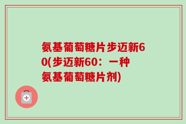 氨基葡萄糖片步迈新60(步迈新60：一种氨基葡萄糖片剂)