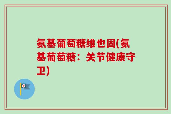 氨基葡萄糖维也固(氨基葡萄糖：关节健康守卫)