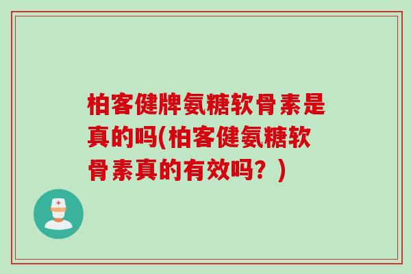 柏客健牌氨糖软骨素是真的吗(柏客健氨糖软骨素真的有效吗？)