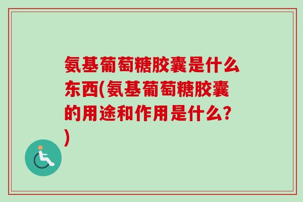 氨基葡萄糖胶囊是什么东西(氨基葡萄糖胶囊的用途和作用是什么？)