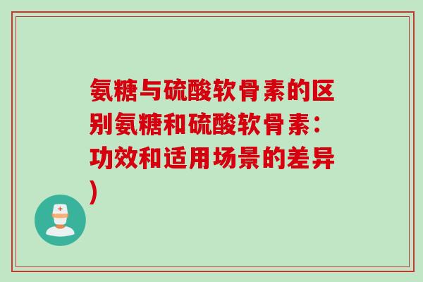 氨糖与硫酸软骨素的区别氨糖和硫酸软骨素：功效和适用场景的差异)