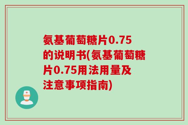 氨基葡萄糖片0.75的说明书(氨基葡萄糖片0.75用法用量及注意事项指南)