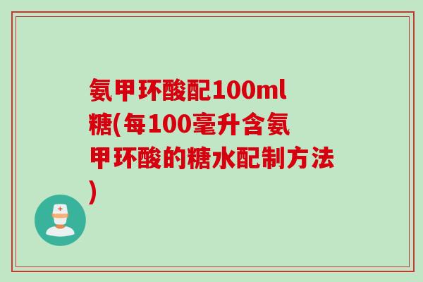 氨甲环酸配100ml糖(每100毫升含氨甲环酸的糖水配制方法)