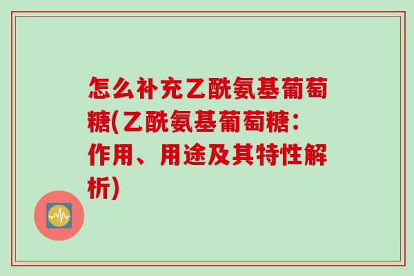 怎么补充乙酰氨基葡萄糖(乙酰氨基葡萄糖：作用、用途及其特性解析)