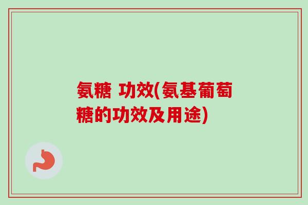氨糖 功效(氨基葡萄糖的功效及用途)