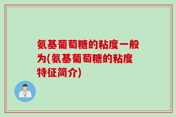 氨基葡萄糖的粘度一般为(氨基葡萄糖的粘度特征简介) 氨基葡萄糖的粘度一般为(氨基葡萄糖的粘度特征简介)