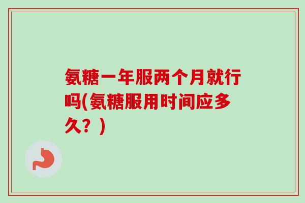氨糖一年服两个月就行吗(氨糖服用时间应多久？)