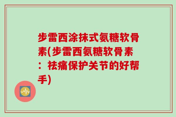 步雷西涂抹式氨糖软骨素(步雷西氨糖软骨素：祛痛保护关节的好帮手)