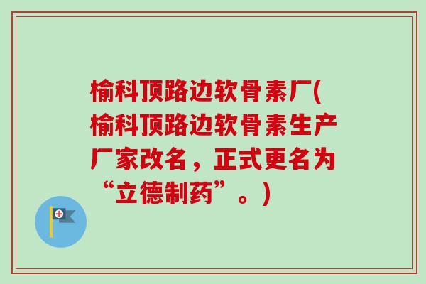 榆科顶路边软骨素厂(榆科顶路边软骨素生产厂家改名，正式更名为“立德制药”。)