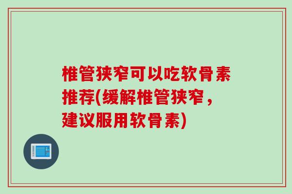 椎管狭窄可以吃软骨素推荐(缓解椎管狭窄，建议服用软骨素)
