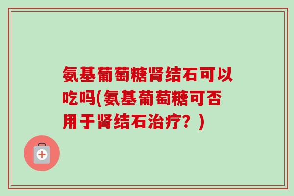氨基葡萄糖肾结石可以吃吗(氨基葡萄糖可否用于肾结石治疗？)