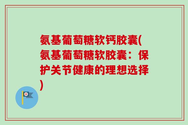 氨基葡萄糖软钙胶囊(氨基葡萄糖软胶囊：保护关节健康的理想选择)