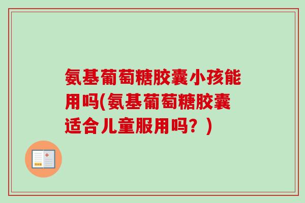 氨基葡萄糖胶囊小孩能用吗(氨基葡萄糖胶囊适合儿童服用吗？)