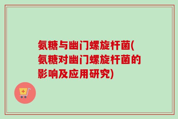 氨糖与幽门螺旋杆菌(氨糖对幽门螺旋杆菌的影响及应用研究)