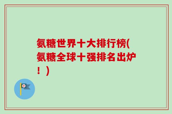 氨糖世界十大排行榜(氨糖全球十强排名出炉！)