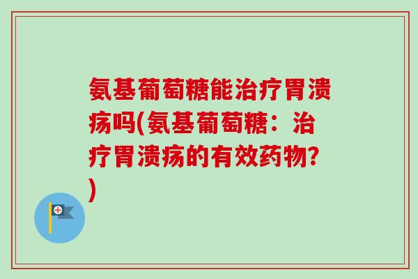 氨基葡萄糖能治疗胃溃疡吗(氨基葡萄糖：治疗胃溃疡的有效药物？)