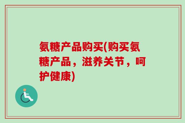 氨糖产品购买(购买氨糖产品，滋养关节，呵护健康)