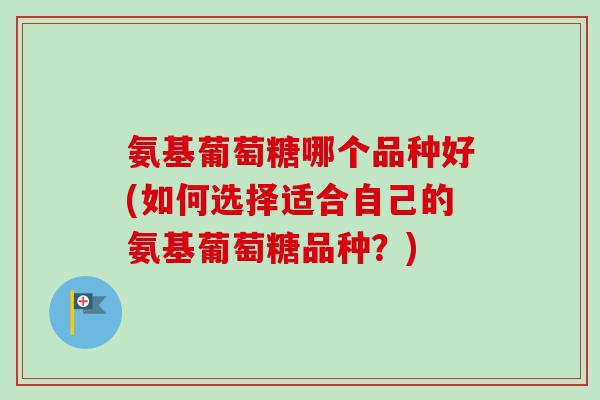 氨基葡萄糖哪个品种好(如何选择适合自己的氨基葡萄糖品种？)