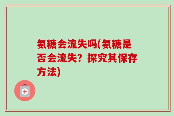 氨糖会流失吗(氨糖是否会流失？探究其保存方法)