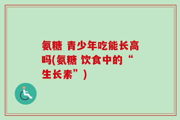 氨糖 青少年吃能长高吗(氨糖 饮食中的“生长素”)
