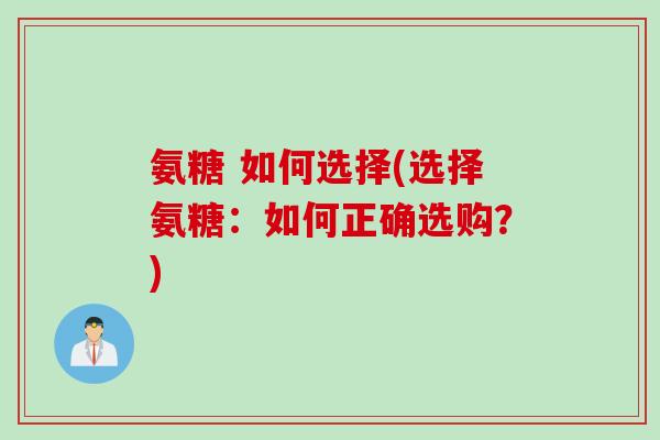 氨糖 如何选择(选择氨糖：如何正确选购？)