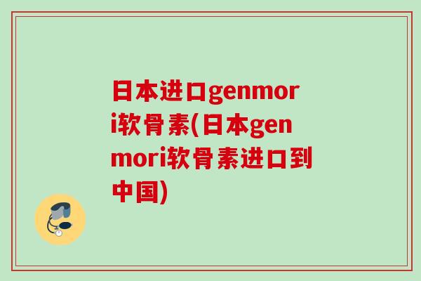 日本进口genmori软骨素(日本genmori软骨素进口到中国)