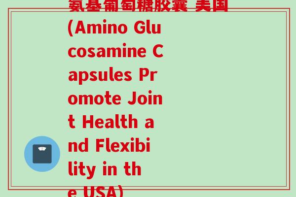氨基葡萄糖胶囊 美国(Amino Glucosamine Capsules Promote Joint Health and Flexibility in the USA)
