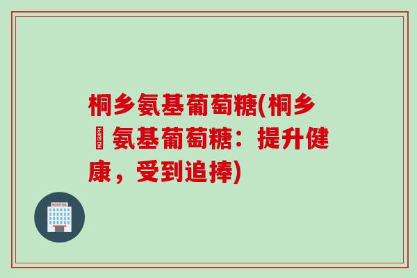 桐乡氨基葡萄糖(桐乡産氨基葡萄糖:提升健康,受到追捧) 桐乡氨基葡萄糖(桐乡産氨基葡萄糖:提升健康,受到追捧)