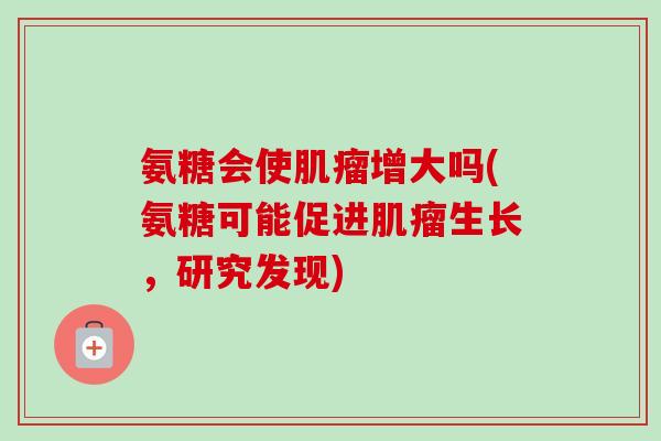 氨糖会使肌瘤增大吗(氨糖可能促进肌瘤生长，研究发现)