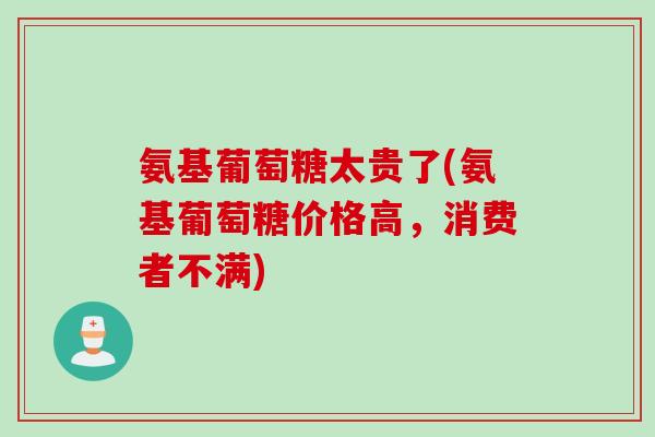 氨基葡萄糖太贵了(氨基葡萄糖价格高，消费者不满)