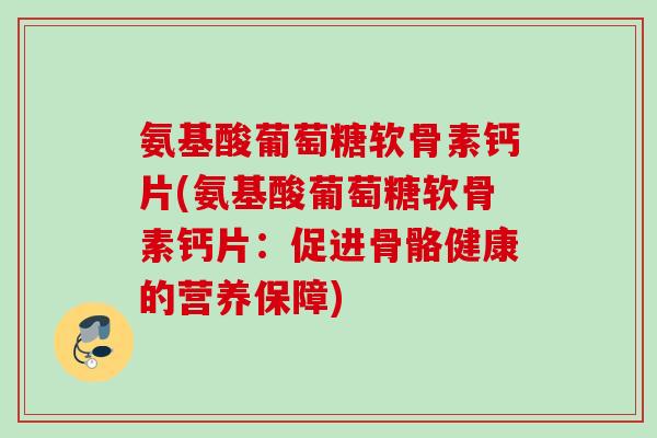 氨基酸葡萄糖软骨素钙片(氨基酸葡萄糖软骨素钙片：促进骨骼健康的营养保障)