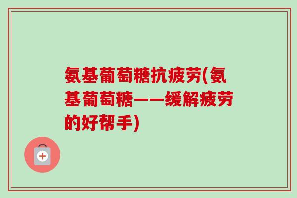 氨基葡萄糖抗疲劳(氨基葡萄糖——缓解疲劳的好帮手)