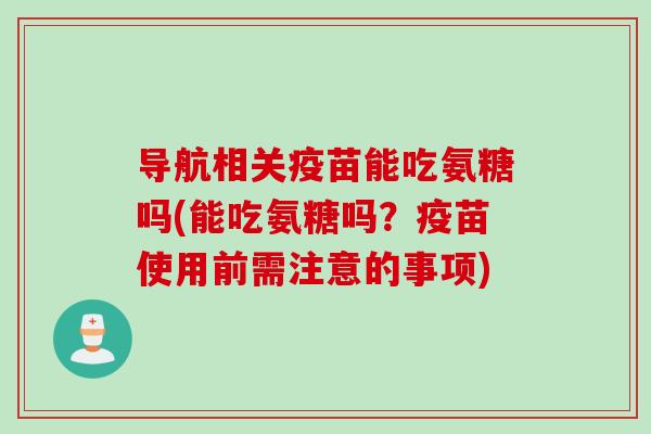 导航相关疫苗能吃氨糖吗(能吃氨糖吗？疫苗使用前需注意的事项)