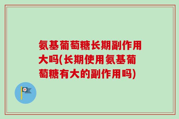 氨基葡萄糖长期副作用大吗(长期使用氨基葡萄糖有大的副作用吗)