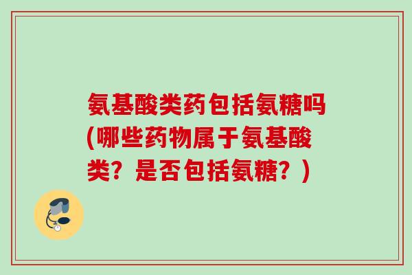 氨基酸类药包括氨糖吗(哪些药物属于氨基酸类？是否包括氨糖？)