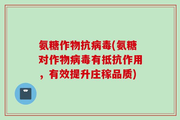氨糖作物抗病毒(氨糖对作物病毒有抵抗作用，有效提升庄稼品质)